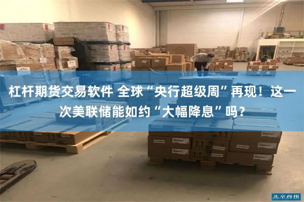 杠杆期货交易软件 全球“央行超级周”再现！这一次美联储能如约“大幅降息”吗？
