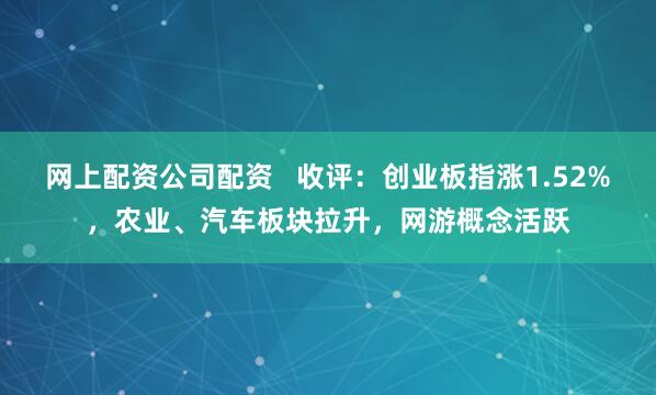网上配资公司配资   收评：创业板指涨1.52%，农业、汽车板块拉升，网游概念活跃
