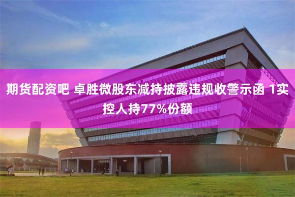 期货配资吧 卓胜微股东减持披露违规收警示函 1实控人持77%份额
