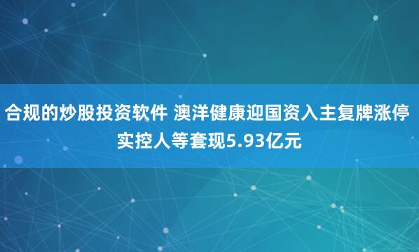 合规的炒股投资软件 澳洋健康迎国资入主复牌涨停 实控人等套现5.93亿元