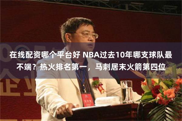 在线配资哪个平台好 NBA过去10年哪支球队最不端？热火排名第一，马刺居末火箭第四位