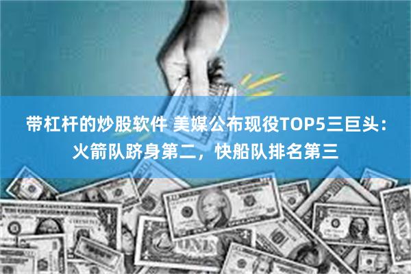 带杠杆的炒股软件 美媒公布现役TOP5三巨头：火箭队跻身第二，快船队排名第三