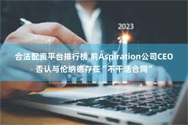 合法配资平台排行榜 前Aspiration公司CEO否认与伦纳德存在“不干活合同”