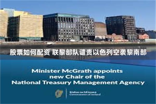 股票如何配资 联黎部队谴责以色列空袭黎南部