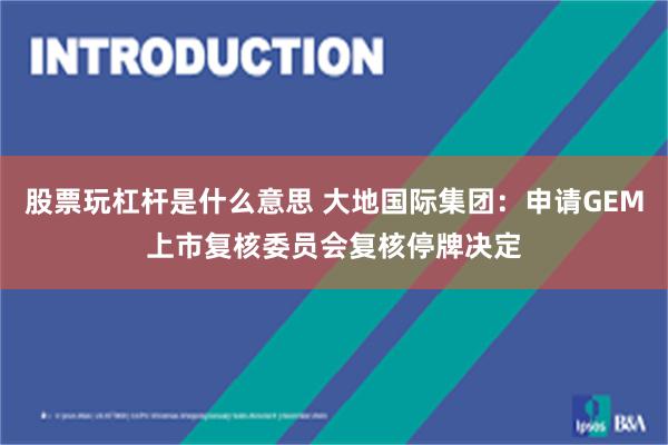 股票玩杠杆是什么意思 大地国际集团:申请GEM上市复核委员会复核停牌决定