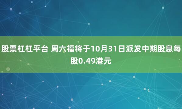 股票杠杠平台 周六福将于10月31日派发中期股息每股0.49港元