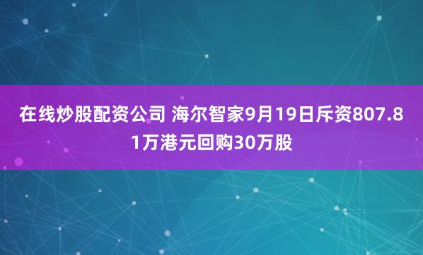 在线炒股配资公司 海尔智家9月19日斥资807.81万港元回购30万股