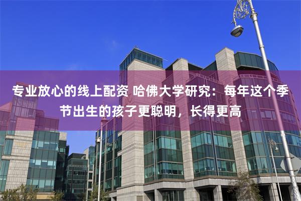 专业放心的线上配资 哈佛大学研究:每年这个季节出生的孩子更聪明,长得更高
