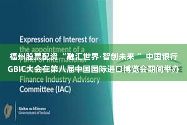 福州股票配资 “融汇世界·智创未来 ” 中国银行GBIC大会在第八届中国国际进口博览会期间举办