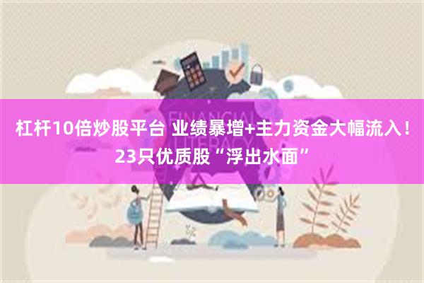 杠杆10倍炒股平台 业绩暴增+主力资金大幅流入！23只优质股“浮出水面”