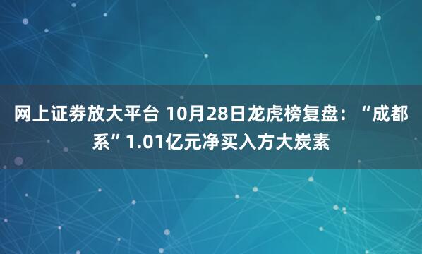 网上证劵放大平台 10月28日龙虎榜复盘：“成都系”1.01亿元净买入方大炭素