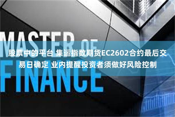 股票中的平台 集运指数期货EC2602合约最后交易日确定 业内提醒投资者须做好风险控制