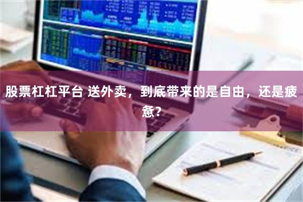 股票杠杠平台 送外卖,到底带来的是自由,还是疲惫?