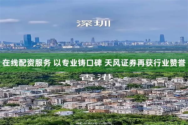 在线配资服务 以专业铸口碑 天风证券再获行业赞誉