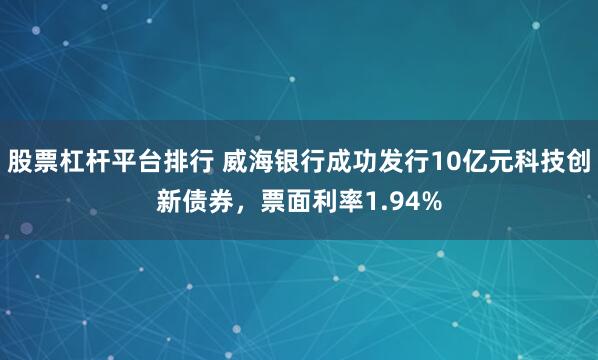股票杠杆平台排行 威海银行成功发行10亿元科技创新债券,票面利率1.94%