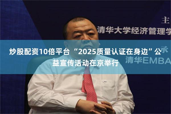 炒股配资10倍平台 “2025质量认证在身边”公益宣传活动在京举行
