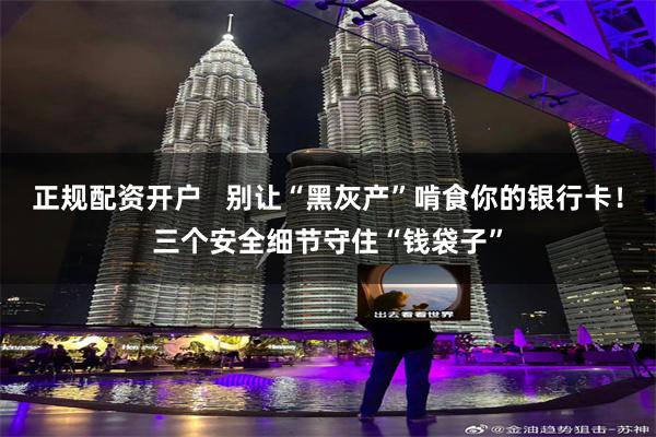正规配资开户 别让“黑灰产”啃食你的银行卡!三个安全细节守住“钱袋子”