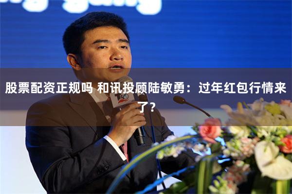 股票配资正规吗 和讯投顾陆敏勇:过年红包行情来了?